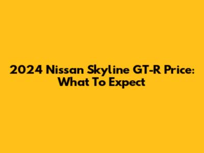 2024 Nissan Skyline GT-R Price: What To Expect
