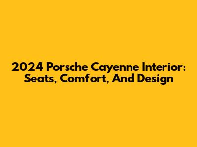 2024 Porsche Cayenne Interior: Seats, Comfort, And Design