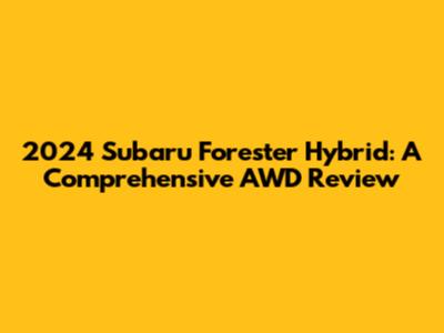 2024 Subaru Forester Hybrid: A Comprehensive AWD Review