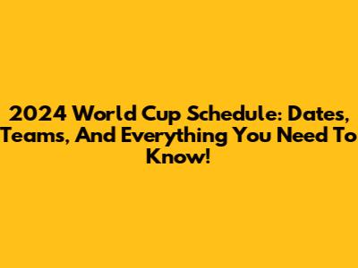2024 World Cup Schedule: Dates, Teams, And Everything You Need To Know!