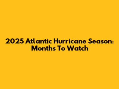 2025 Atlantic Hurricane Season: Months To Watch