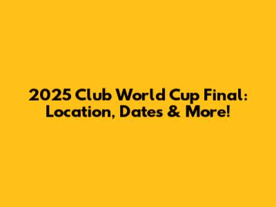 2025 Club World Cup Final: Location, Dates & More!