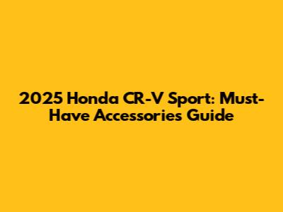 2025 Honda CR-V Sport: Must-Have Accessories Guide