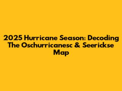 2025 Hurricane Season: Decoding The Oschurricanesc & Seerickse Map