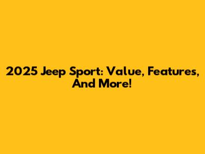 2025 Jeep Sport: Value, Features, And More!