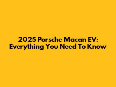 2025 Porsche Macan EV: Everything You Need To Know