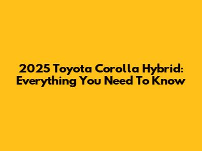 2025 Toyota Corolla Hybrid: Everything You Need To Know