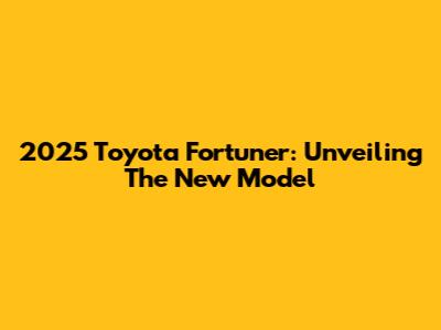 2025 Toyota Fortuner: Unveiling The New Model