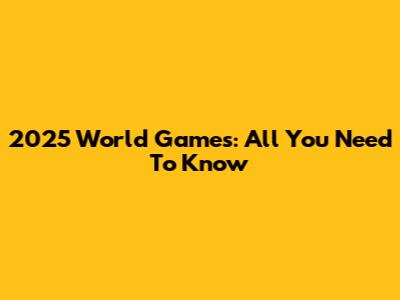 2025 World Games: All You Need To Know