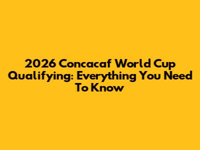 2026 Concacaf World Cup Qualifying: Everything You Need To Know