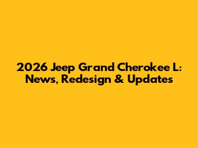 2026 Jeep Grand Cherokee L: News, Redesign & Updates