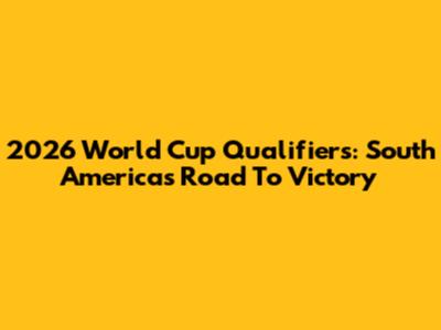 2026 World Cup Qualifiers: South America's Road To Victory