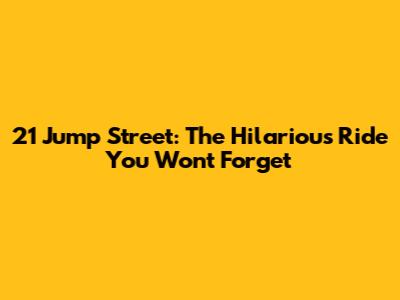 21 Jump Street: The Hilarious Ride You Won't Forget