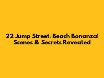 22 Jump Street: Beach Bonanza! Scenes & Secrets Revealed