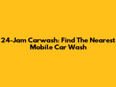24-Jam Carwash: Find The Nearest Mobile Car Wash