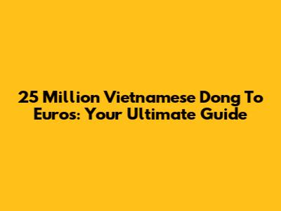 25 Million Vietnamese Dong To Euros: Your Ultimate Guide