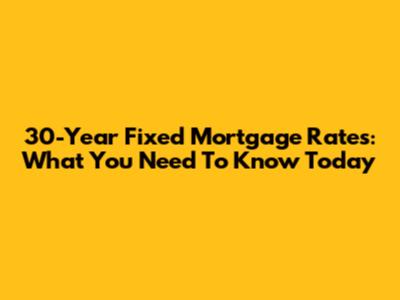 30-Year Fixed Mortgage Rates: What You Need To Know Today