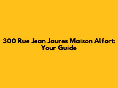 300 Rue Jean Jaures Maison Alfort: Your Guide