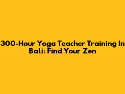 300-Hour Yoga Teacher Training In Bali: Find Your Zen