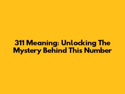 311 Meaning: Unlocking The Mystery Behind This Number
