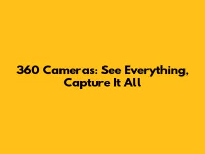 360 Cameras: See Everything, Capture It All