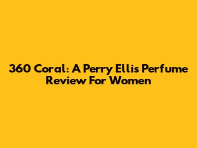 360 Coral: A Perry Ellis Perfume Review For Women