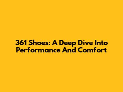 361 Shoes: A Deep Dive Into Performance And Comfort