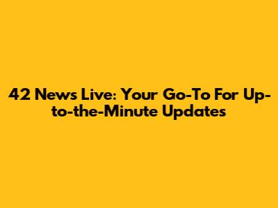42 News Live: Your Go-To For Up-to-the-Minute Updates