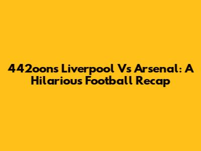 442oons Liverpool Vs Arsenal: A Hilarious Football Recap