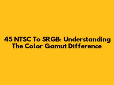 45 NTSC To SRGB: Understanding The Color Gamut Difference