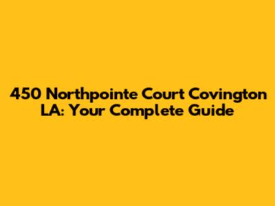 450 Northpointe Court Covington LA: Your Complete Guide