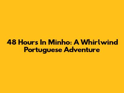 48 Hours In Minho: A Whirlwind Portuguese Adventure