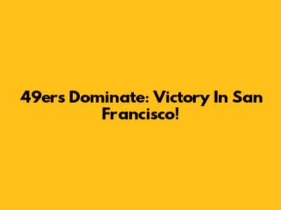 49ers Dominate: Victory In San Francisco!