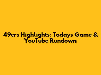 49ers Highlights: Today's Game & YouTube Rundown