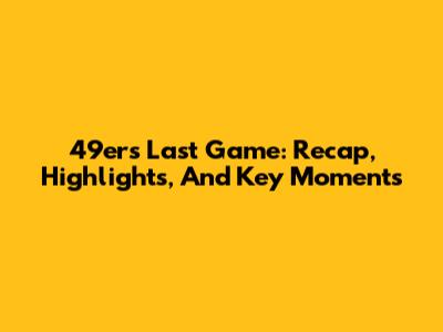49ers Last Game: Recap, Highlights, And Key Moments