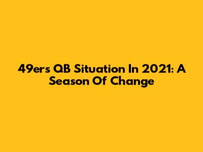 49ers QB Situation In 2021: A Season Of Change