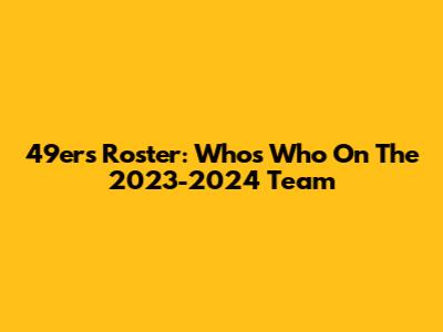 49ers Roster: Who's Who On The 2023-2024 Team