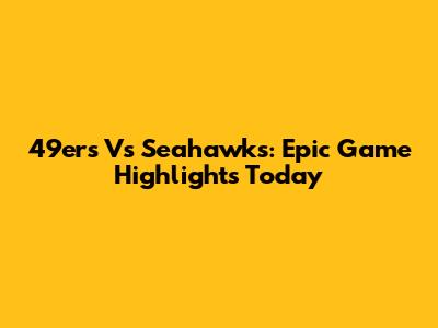 49ers Vs Seahawks: Epic Game Highlights Today