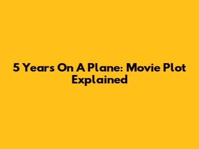 5 Years On A Plane: Movie Plot Explained