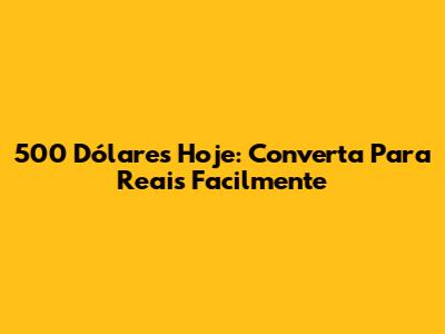 500 Dólares Hoje: Converta Para Reais Facilmente