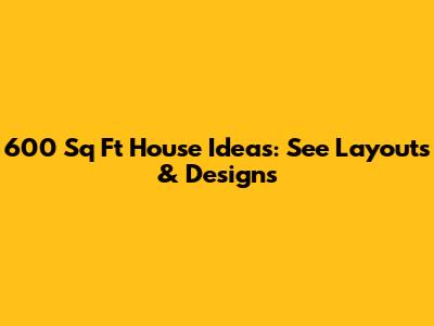 600 Sq Ft House Ideas: See Layouts & Designs