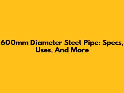 600mm Diameter Steel Pipe: Specs, Uses, And More