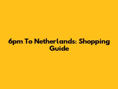 6pm To Netherlands: Shopping Guide