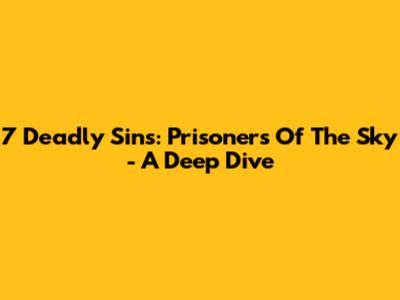 7 Deadly Sins: Prisoners Of The Sky - A Deep Dive