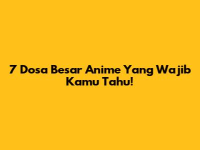 7 Dosa Besar Anime Yang Wajib Kamu Tahu!