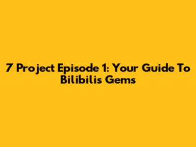 7 Project Episode 1: Your Guide To Bilibili's Gems