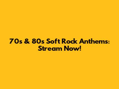 70s & 80s Soft Rock Anthems: Stream Now!