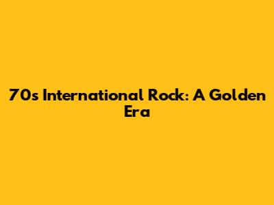 70s International Rock: A Golden Era