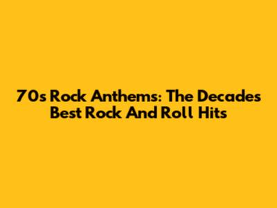 70s Rock Anthems: The Decade's Best Rock And Roll Hits