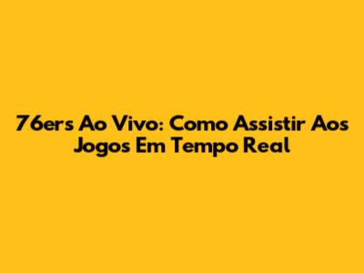 76ers Ao Vivo: Como Assistir Aos Jogos Em Tempo Real